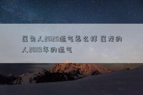 属兔人2025运气怎么样 属龙的人2019年的运气
