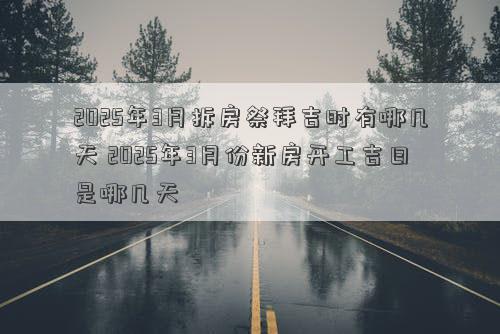 2025年3月拆房祭拜吉时有哪几天 2025年3月份新房开工吉日是哪几天