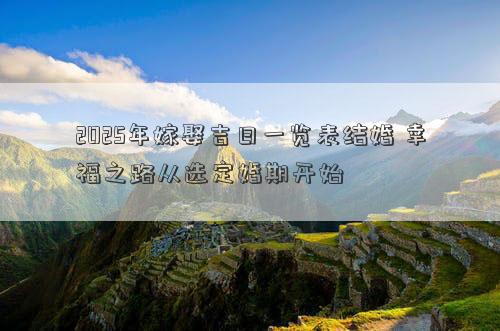 2025年嫁娶吉日一览表结婚 幸福之路从选定婚期开始
