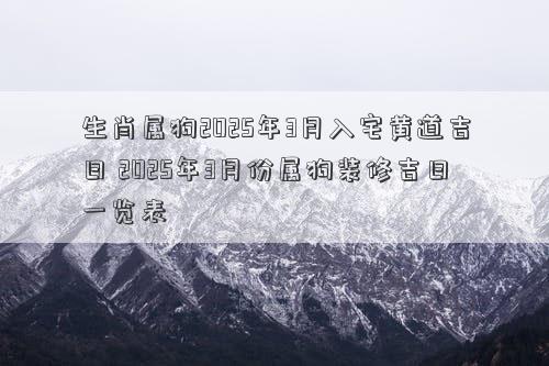 生肖属狗2025年3月入宅黄道吉日 2025年3月份属狗装修吉日一览表