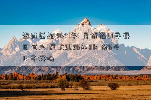 生肖属蛇2025年3月祈福日子每日宜忌 属蛇2025年3月份5号日子好吗