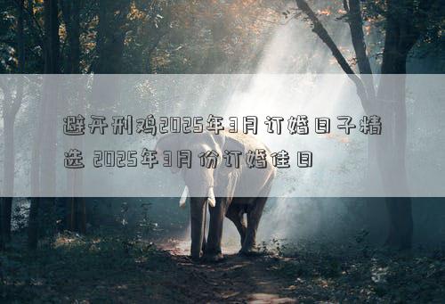 避开刑鸡2025年3月订婚日子精选 2025年3月份订婚佳日
