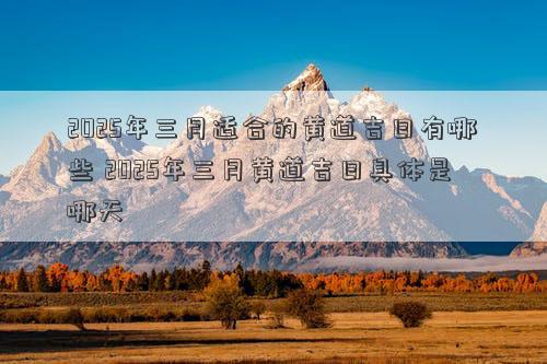 2025年三月适合的黄道吉日有哪些 2025年三月黄道吉日具体是哪天