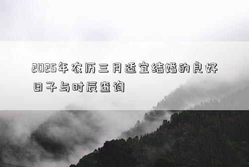 2025年农历三月适宜结婚的良好日子与时辰查询