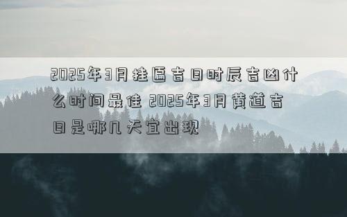 2025年3月挂匾吉日时辰吉凶什么时间最佳 2025年3月黄道吉日是哪几天宜出现