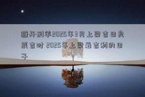 避开刑羊2025年3月上梁吉日良辰吉时 2025年上梁最吉利的日子