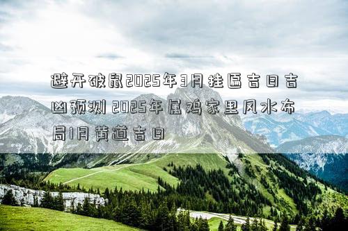 避开破鼠2025年3月挂匾吉日吉凶预测 2025年属鸡家里风水布局1月黄道吉日