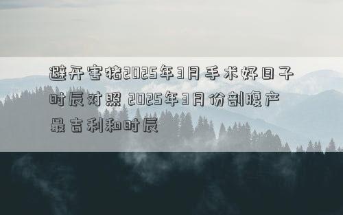 避开害猪2025年3月手术好日子时辰对照 2025年3月份剖腹产最吉利和时辰