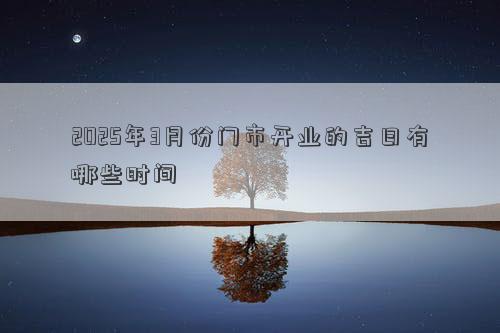 2025年3月份门市开业的吉日有哪些时间