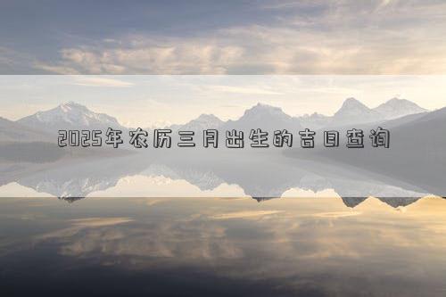 2025年农历三月出生的吉日查询