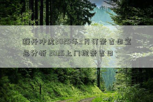 避开冲虎2025年3月订亲吉日宜忌分析 2025上门提亲吉日