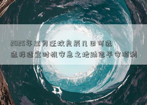 2025年三月迁坟良辰几日可选 选择适宜时机安息之地助您平安顺利