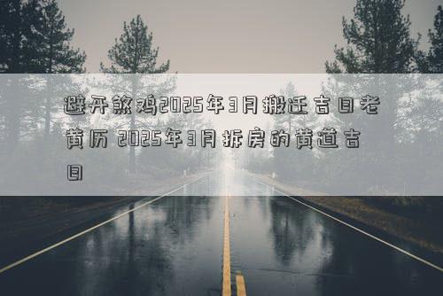 避开煞鸡2025年3月搬迁吉日老黄历 2025年3月拆房的黄道吉日