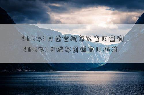 2025年3月适合提车的吉日查询 2025年3月提车黄道吉日推荐