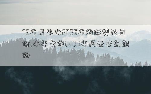 73年属牛女2025年的运势及月份,牛年女命2025年风云变幻起扬