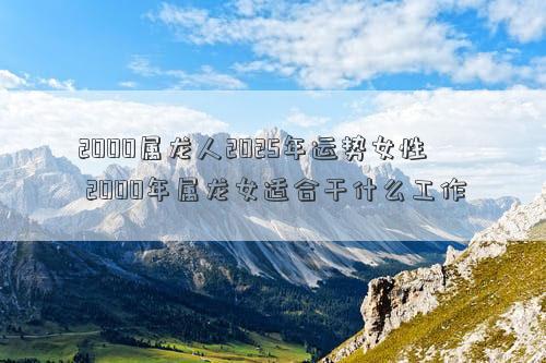2000属龙人2025年运势女性 2000年属龙女适合干什么工作