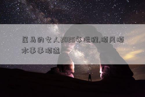 属马的女人2025年运程,顺风顺水事事顺遂