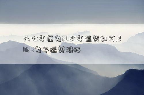 八七年属兔2025年运势如何,2025兔年运势揭秘
