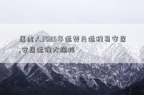 属虎人2025年运势及运程易安居,安居运程大揭秘