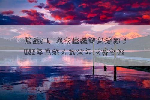 属蛇2025处女座运势唐绮阳 2025年属蛇人的全年运势女性