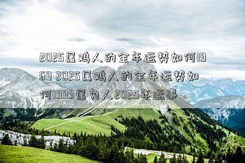 2025属鸡人的全年运势如何1969 2025属鸡人的全年运势如何1993属兔人2025年运事