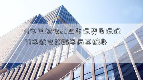 77年属蛇女2025年运势及运程 77年蛇女2025年两喜缠身