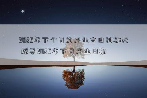 2025年下个月的开业吉日是哪天 探寻2025年下月开业日期