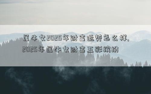 属牛女2025年财富运势怎么样,2025年属牛女财富五彩缤纷