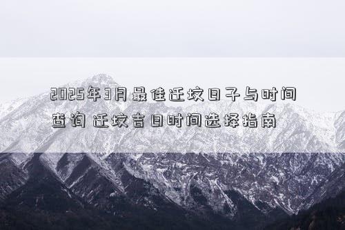 2025年3月最佳迁坟日子与时间查询 迁坟吉日时间选择指南