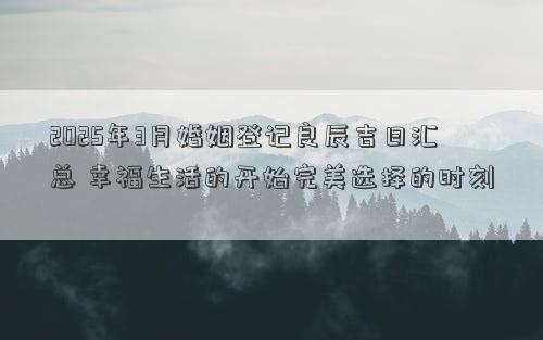 2025年3月婚姻登记良辰吉日汇总 幸福生活的开始完美选择的时刻