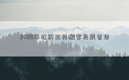 2025年农历三月搬家良辰吉日