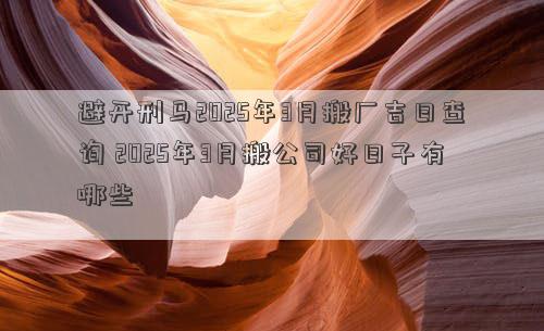 避开刑马2025年3月搬厂吉日查询 2025年3月搬公司好日子有哪些