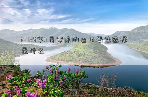 2025年3月安床的吉日最佳选择是什么