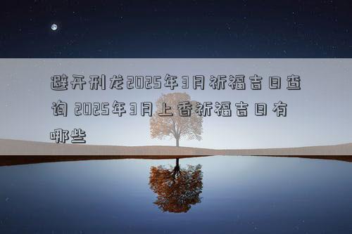 避开刑龙2025年3月祈福吉日查询 2025年3月上香祈福吉日有哪些