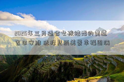 2025年三月适合女孩结婚的黄道吉日安排 选择良辰美景幸福圆满