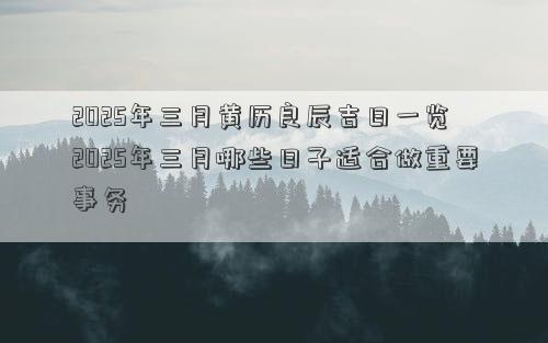 2025年三月黄历良辰吉日一览 2025年三月哪些日子适合做重要事务