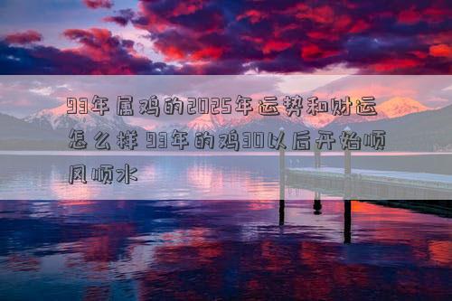 93年属鸡的2025年运势和财运怎么样 93年的鸡30以后开始顺风顺水