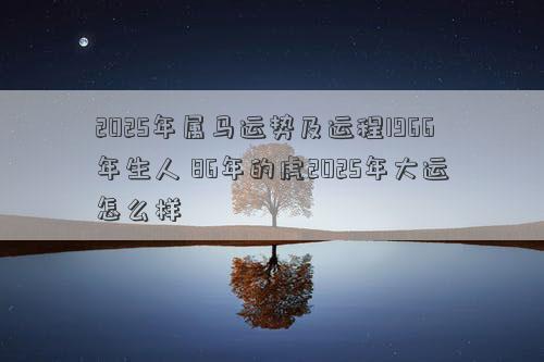 2025年属马运势及运程1966年生人 86年的虎2025年大运怎么样