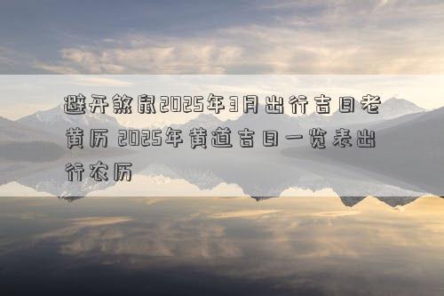 避开煞鼠2025年3月出行吉日老黄历 2025年黄道吉日一览表出行农历