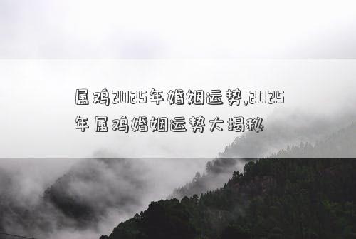 属鸡2025年婚姻运势,2025年属鸡婚姻运势大揭秘
