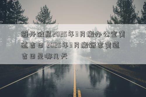 避开破鼠2025年3月搬办公室黄道吉日 2025年3月搬新家黄道吉日是哪几天