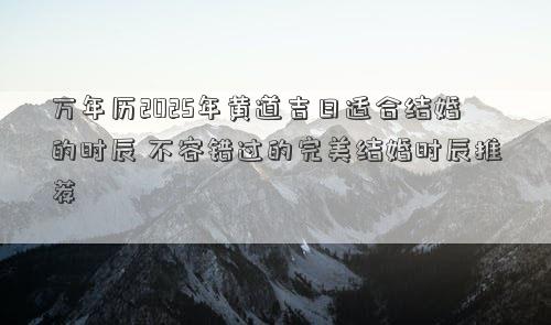 万年历2025年黄道吉日适合结婚的时辰 不容错过的完美结婚时辰推荐