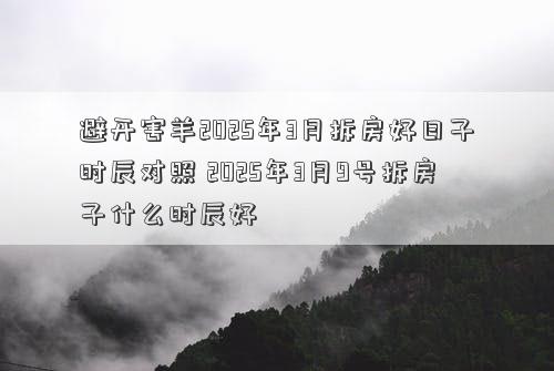 避开害羊2025年3月拆房好日子时辰对照 2025年3月9号拆房子什么时辰好