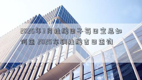 2025年3月挂牌日子每日宜忌如何查 2025车辆挂牌吉日查询