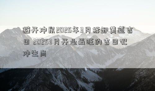 避开冲鼠2025年3月拆卸黄道吉日 20253月开业最旺的吉日犯冲生肖