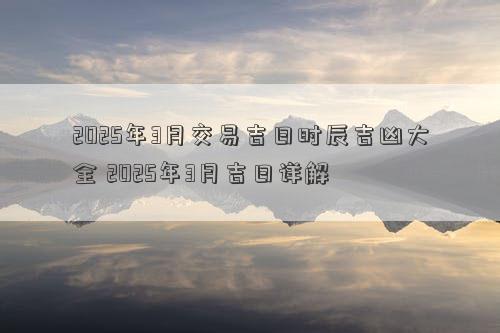 2025年3月交易吉日时辰吉凶大全 2025年3月吉日详解