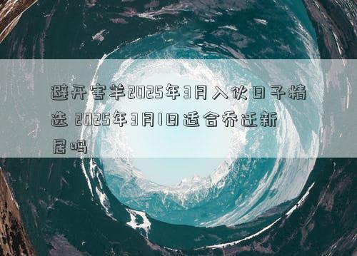 避开害羊2025年3月入伙日子精选 2025年3月1日适合乔迁新居吗