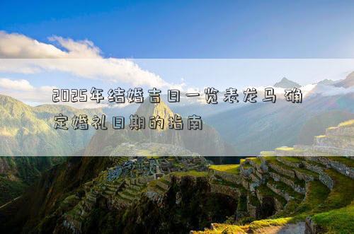 2025年结婚吉日一览表龙马 确定婚礼日期的指南