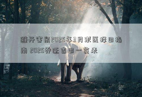 避开害鼠2025年3月求医择日指南 2025乔迁吉日一览表