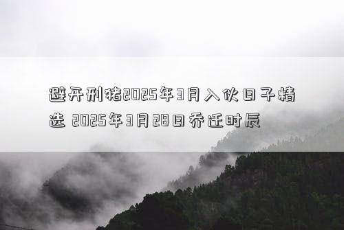 避开刑猪2025年3月入伙日子精选 2025年3月28日乔迁时辰